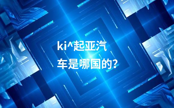 ki^起亚汽车是哪国的？